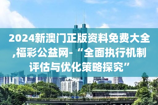 2024新澳门正版资料免费大全,福彩公益网-“全面执行机制评估与优化策略探究”