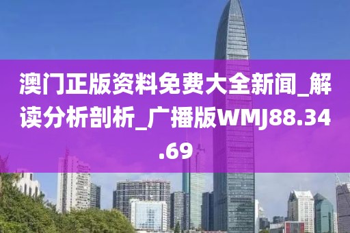 澳门正版资料免费大全新闻_解读分析剖析_广播版WMJ88.34.69
