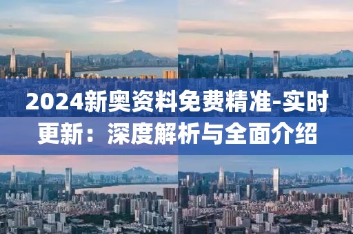 2024新奥资料免费精准-实时更新：深度解析与全面介绍