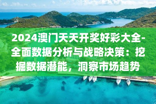 2024澳门天天开奖好彩大全-全面数据分析与战略决策：挖掘数据潜能，洞察市场趋势