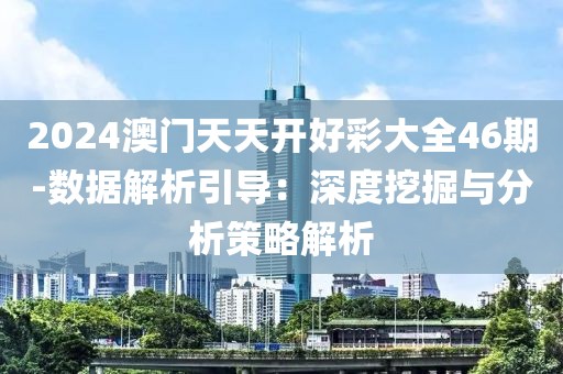 2024澳门天天开好彩大全46期-数据解析引导：深度挖掘与分析策略解析