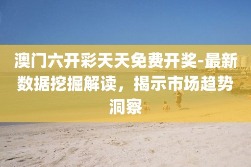 澳门六开彩天天免费开奖-最新数据挖掘解读，揭示市场趋势洞察