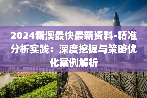 2024新澳最快最新资料-精准分析实践：深度挖掘与策略优化案例解析