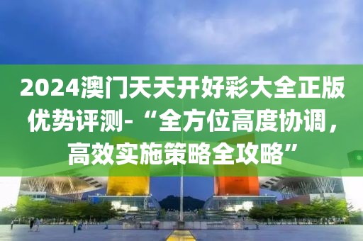 2024澳门天天开好彩大全正版优势评测-“全方位高度协调，高效实施策略全攻略”