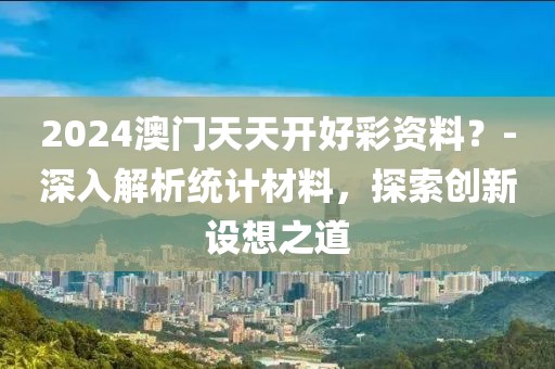 2024澳门天天开好彩资料？-深入解析统计材料，探索创新设想之道