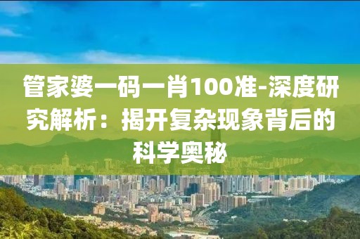 管家婆一码一肖100准-深度研究解析：揭开复杂现象背后的科学奥秘