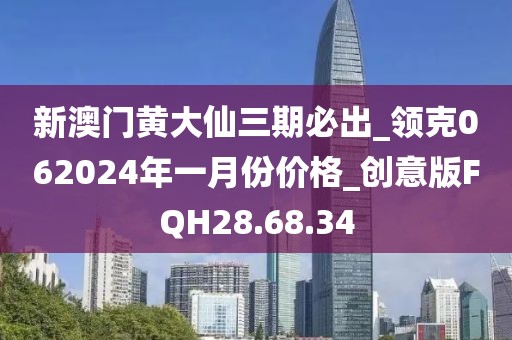 新澳门黄大仙三期必出_领克062024年一月份价格_创意版FQH28.68.34