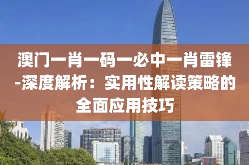 澳门一肖一码一必中一肖雷锋-深度解析：实用性解读策略的全面应用技巧