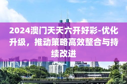 2024澳门天天六开好彩-优化升级，推动策略高效整合与持续改进
