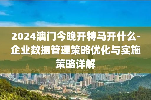 2024澳门今晚开特马开什么-企业数据管理策略优化与实施策略详解
