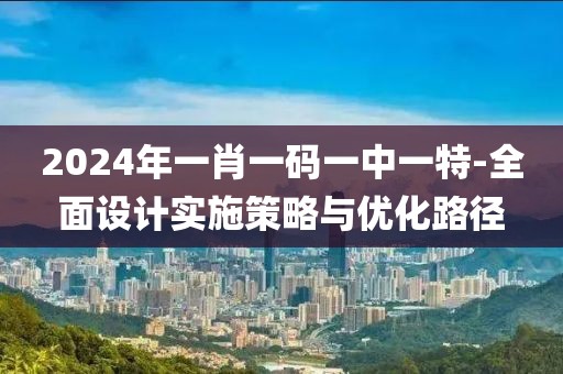 2024年一肖一码一中一特-全面设计实施策略与优化路径