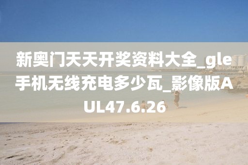 新奥门天天开奖资料大全_gle手机无线充电多少瓦_影像版AUL47.6.26