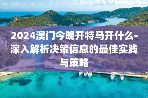 2024澳门今晚开特马开什么-深入解析决策信息的最佳实践与策略