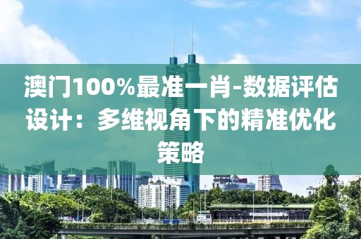 澳门100%最准一肖-数据评估设计：多维视角下的精准优化策略