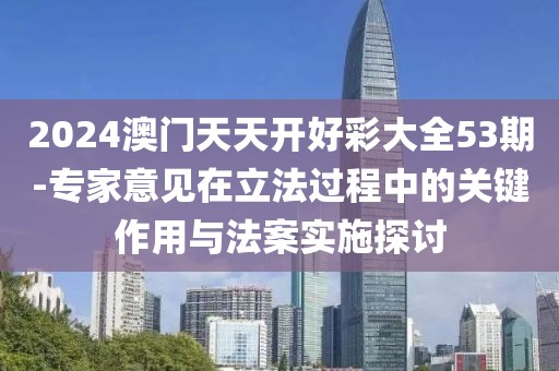2024澳门天天开好彩大全53期-专家意见在立法过程中的关键作用与法案实施探讨