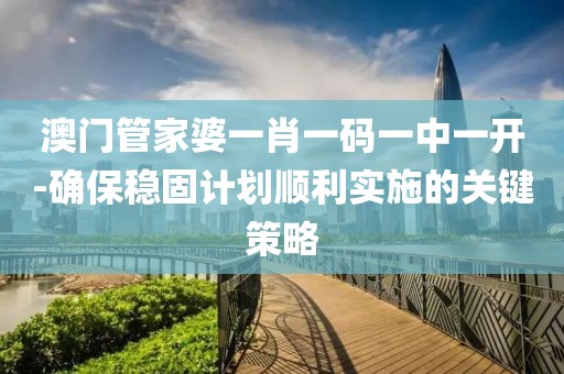 澳门管家婆一肖一码一中一开-确保稳固计划顺利实施的关键策略
