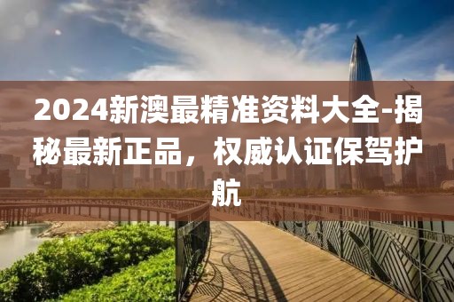 2024新澳最精准资料大全-揭秘最新正品，权威认证保驾护航