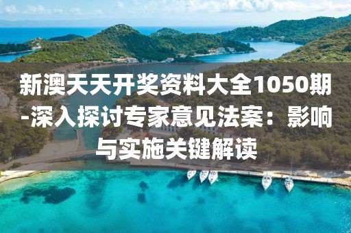 新澳天天开奖资料大全1050期-深入探讨专家意见法案：影响与实施关键解读