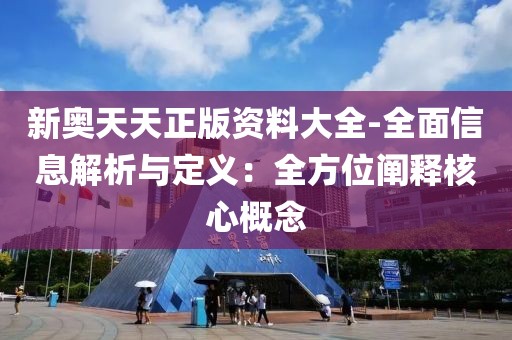 新奥天天正版资料大全-全面信息解析与定义：全方位阐释核心概念