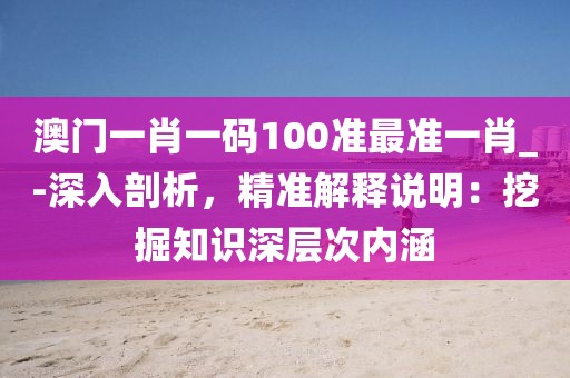 澳门一肖一码100准最准一肖_-深入剖析，精准解释说明：挖掘知识深层次内涵