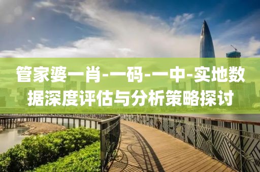 管家婆一肖-一码-一中-实地数据深度评估与分析策略探讨
