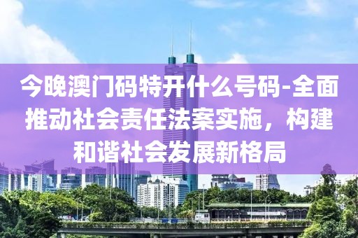 今晚澳门码特开什么号码-全面推动社会责任法案实施，构建和谐社会发展新格局