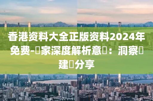香港资料大全正版资料2024年免费-專家深度解析意見：洞察與建議分享
