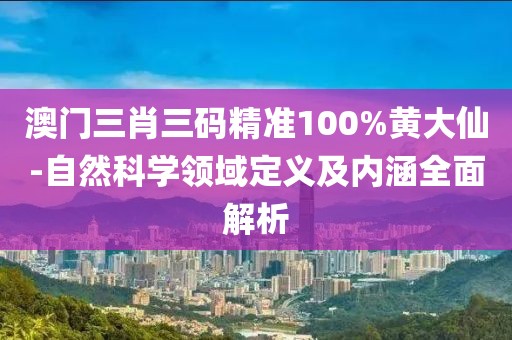 澳门三肖三码精准100%黄大仙-自然科学领域定义及内涵全面解析