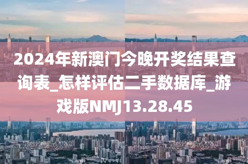 2024年新澳门今晚开奖结果查询表_怎样评估二手数据库_游戏版NMJ13.28.45