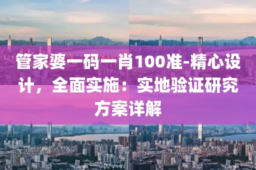 管家婆一码一肖100准-精心设计，全面实施：实地验证研究方案详解