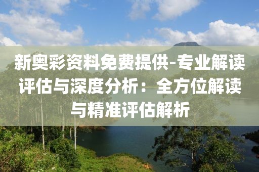 新奥彩资料免费提供-专业解读评估与深度分析：全方位解读与精准评估解析