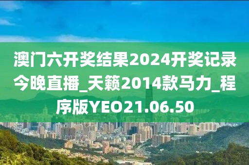 澳门六开奖结果2024开奖记录今晚直播_天籁2014款马力_程序版YEO21.06.50