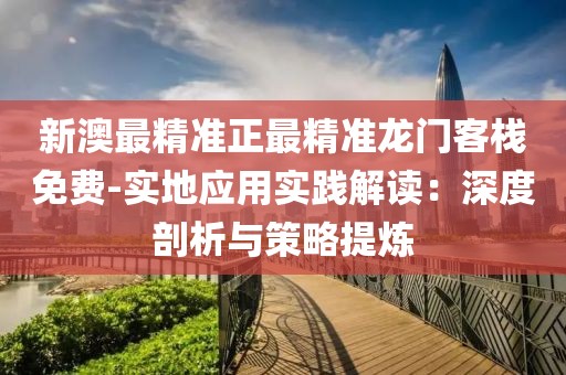 新澳最精准正最精准龙门客栈免费-实地应用实践解读：深度剖析与策略提炼