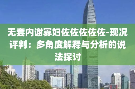 无套内谢寡妇佐佐佐佐佐-现况评判：多角度解释与分析的说法探讨