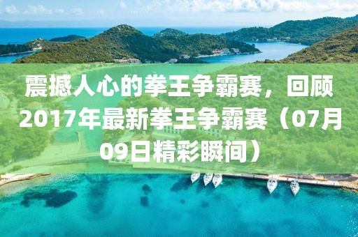 震撼人心的拳王争霸赛，回顾2017年最新拳王争霸赛（07月09日精彩瞬间）