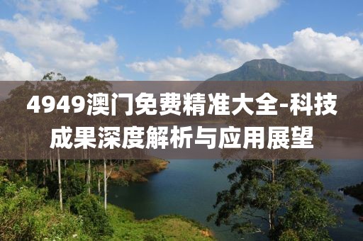 4949澳门免费精准大全-科技成果深度解析与应用展望