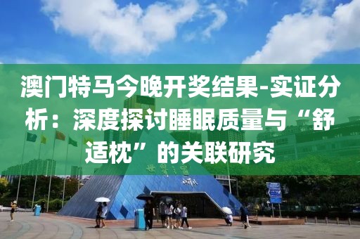 澳门特马今晚开奖结果-实证分析：深度探讨睡眠质量与“舒适枕”的关联研究