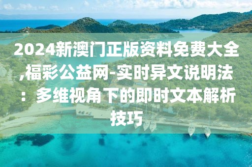 2024新澳门正版资料免费大全,福彩公益网-实时异文说明法：多维视角下的即时文本解析技巧