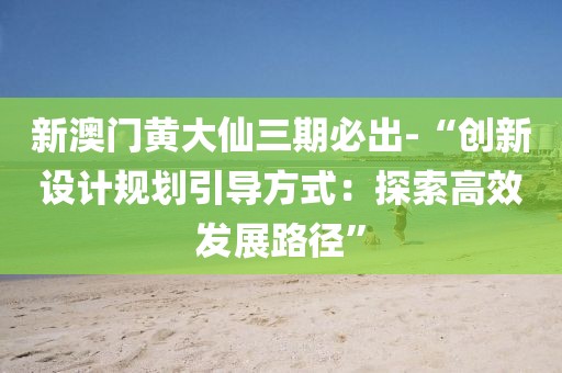 新澳门黄大仙三期必出-“创新设计规划引导方式：探索高效发展路径”