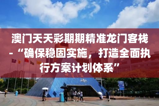 澳门天天彩期期精准龙门客栈-“确保稳固实施，打造全面执行方案计划体系”