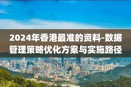 2024年香港最准的资料-数据管理策略优化方案与实施路径