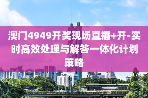 澳门4949开奖现场直播+开-实时高效处理与解答一体化计划策略