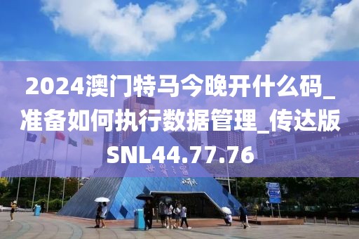 2024澳门特马今晚开什么码_准备如何执行数据管理_传达版SNL44.77.76