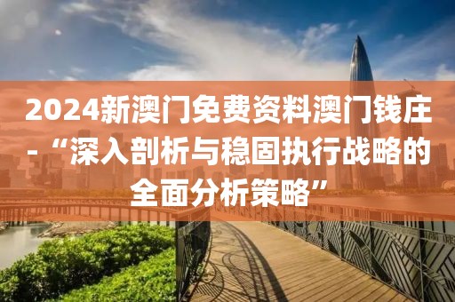2024新澳门免费资料澳门钱庄-“深入剖析与稳固执行战略的全面分析策略”