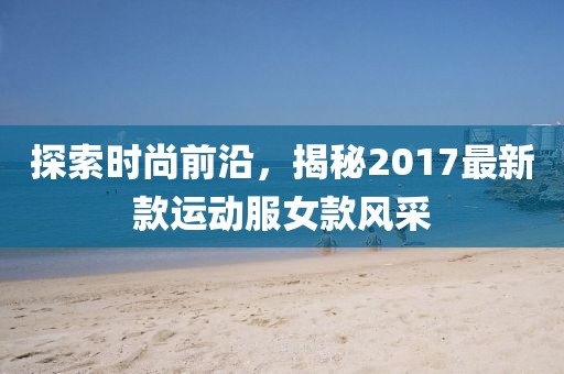 探索时尚前沿，揭秘2017最新款运动服女款风采