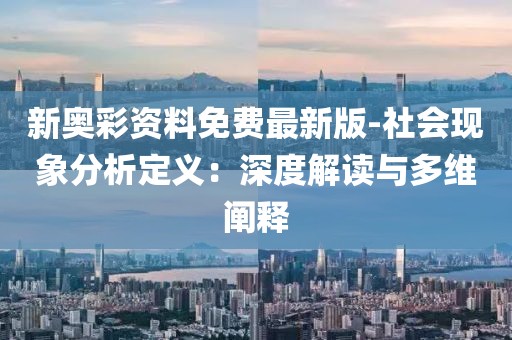 新奥彩资料免费最新版-社会现象分析定义：深度解读与多维阐释