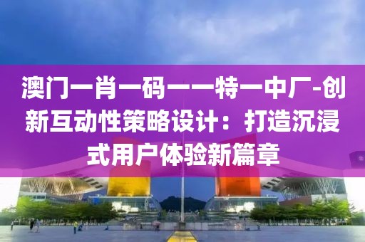澳门一肖一码一一特一中厂-创新互动性策略设计：打造沉浸式用户体验新篇章