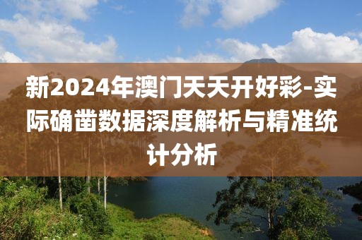 新2024年澳门天天开好彩-实际确凿数据深度解析与精准统计分析