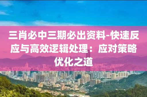 三肖必中三期必出资料-快速反应与高效逻辑处理：应对策略优化之道
