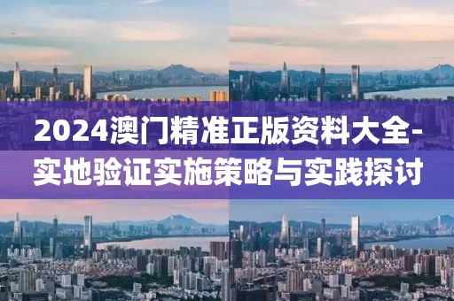 2024澳门精准正版资料大全-实地验证实施策略与实践探讨